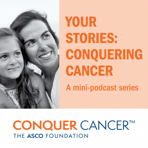 Your Stories: Conquering Cancer; A mini-podcast series; Conquer Cancer &trade; The ASCO Foundation