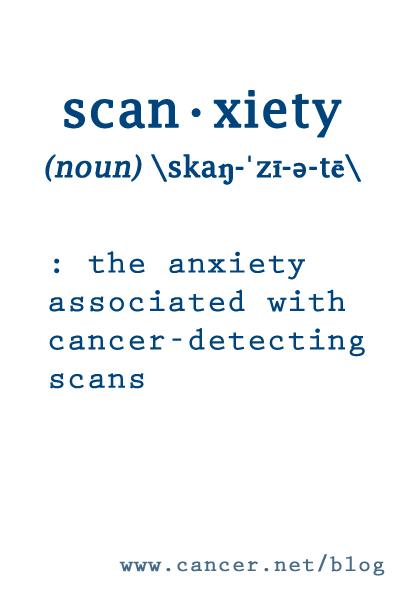 scan-xiety (noun) : the anxiety associated with cancer-detecting scans