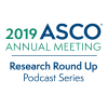 2019 ASCO &reg; Annual Meeting; Research Round Up Podcast Series