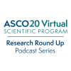ASCO20 Virtual Scientific Program; Research Round Up Podcast Series